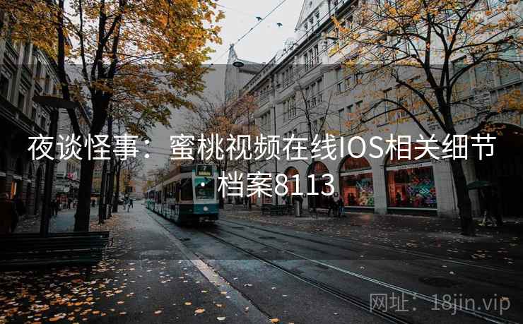 夜谈怪事:蜜桃视频在线IOS相关细节 · 档案8113 夜谈怪事:蜜桃视频在线IOS相关细节 · 档案8113