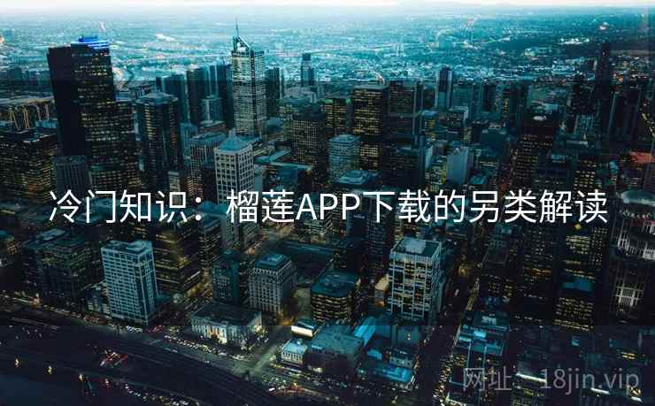 冷门知识:榴莲APP下载的另类解读 冷门知识:榴莲APP下载的另类解读