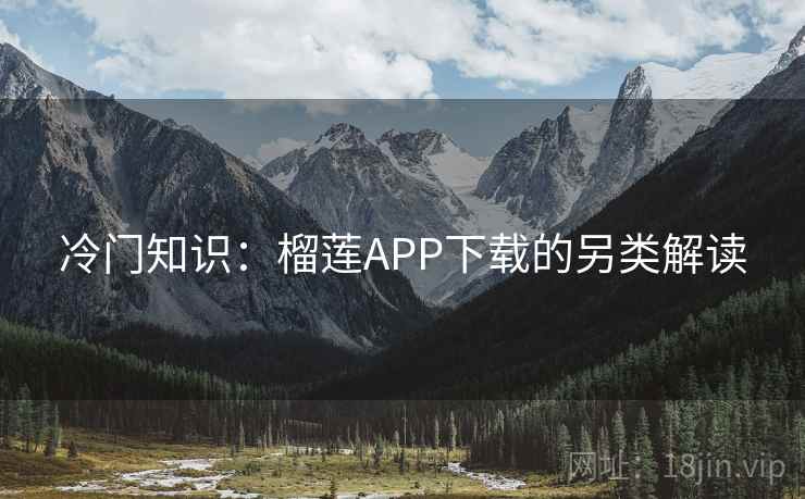 冷门知识:榴莲APP下载的另类解读 冷门知识:榴莲APP下载的另类解读