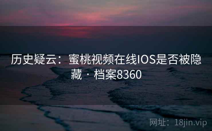 历史疑云:蜜桃视频在线IOS是否被隐藏 · 档案8360 历史疑云:蜜桃视频在线IOS是否被隐藏 · 档案8360