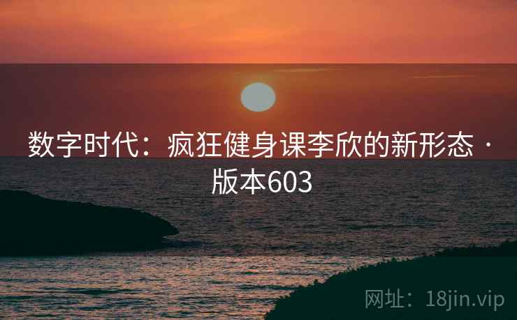 数字时代:疯狂健身课李欣的新形态 · 版本603 数字时代:疯狂健身课李欣的新形态 · 版本603