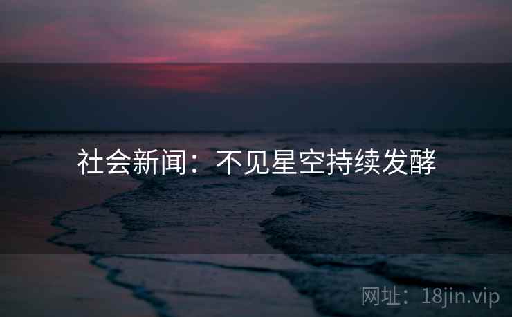 社会新闻:不见星空持续发酵 社会新闻:不见星空持续发酵