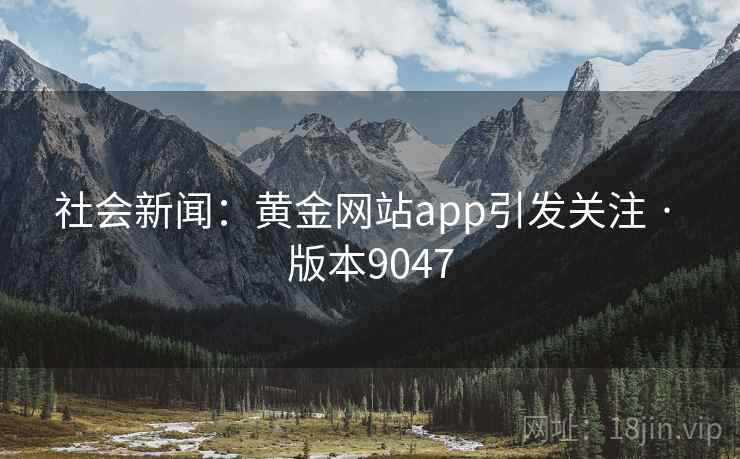 社会新闻：黄金网站app引发关注 · 版本9047