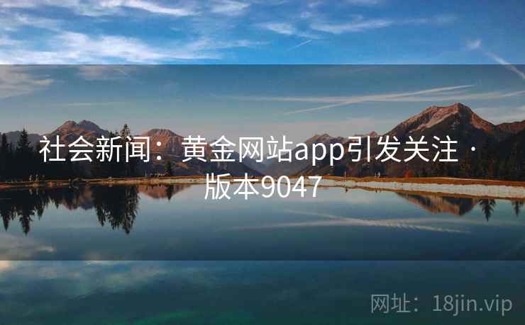 社会新闻：黄金网站app引发关注 · 版本9047