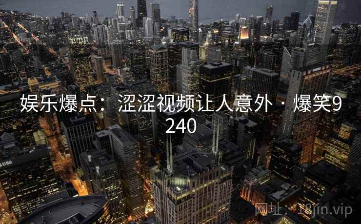 娱乐爆点:涩涩视频让人意外 · 爆笑9240 娱乐爆点:涩涩视频让人意外 · 爆笑9240