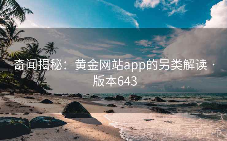 奇闻揭秘:黄金网站app的另类解读 · 版本643 奇闻揭秘:黄金网站app的另类解读 · 版本643