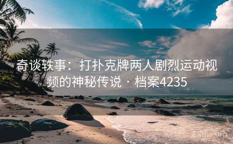 奇谈轶事:打扑克牌两人剧烈运动视频的神秘传说 · 档案4235 奇谈轶事:打扑克牌两人剧烈运动视频的神秘传说 · 档案4235
