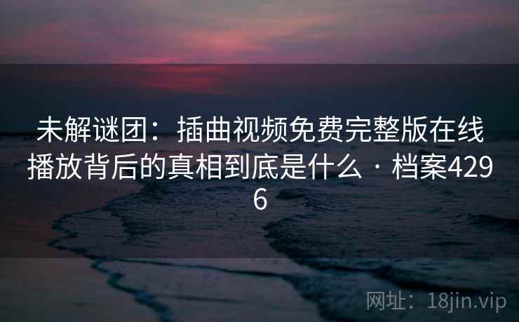 未解谜团：插曲视频免费完整版在线播放背后的真相到底是什么 · 档案4296