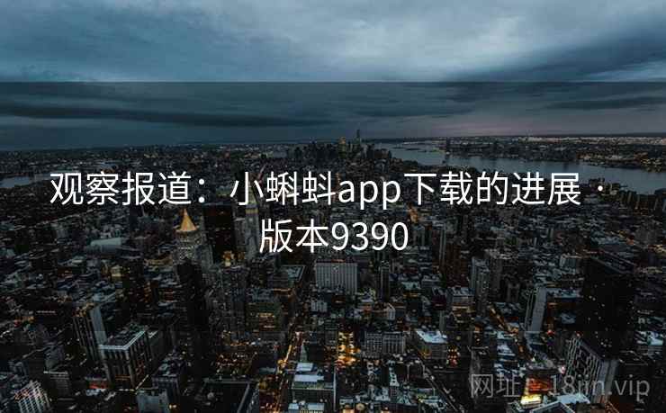 观察报道:小蝌蚪app下载的进展 · 版本9390 观察报道:小蝌蚪app下载的进展 · 版本9390