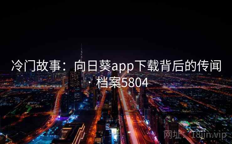 冷门故事:向日葵app下载背后的传闻 · 档案5804 冷门故事:向日葵app下载背后的传闻 · 档案5804