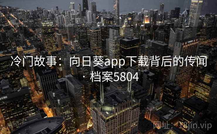 冷门故事：向日葵app下载背后的传闻 · 档案5804