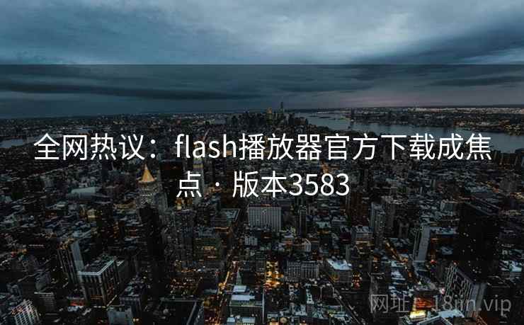 全网热议：flash播放器官方下载成焦点 · 版本3583