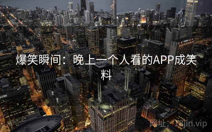 爆笑瞬间:晚上一个人看的APP成笑料 爆笑瞬间:晚上一个人看的APP成笑料