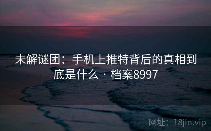 未解谜团：手机上推特背后的真相到底是什么 · 档案8997
