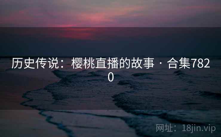 历史传说：樱桃直播的故事 · 合集7820