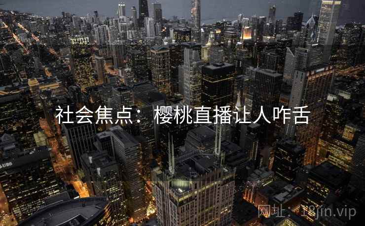 社会焦点:樱桃直播让人咋舌 社会焦点:樱桃直播让人咋舌