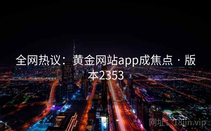 全网热议:黄金网站app成焦点 · 版本2353 全网热议:黄金网站app成焦点 · 版本2353