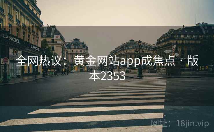 全网热议:黄金网站app成焦点 · 版本2353 全网热议:黄金网站app成焦点 · 版本2353