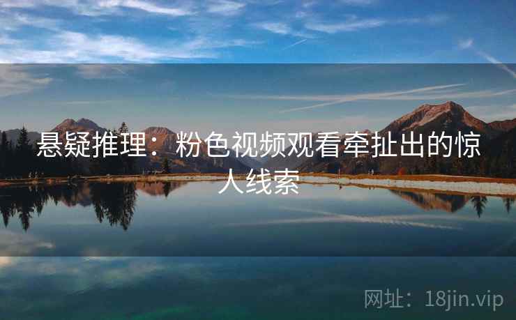 悬疑推理:粉色视频观看牵扯出的惊人线索 悬疑推理:粉色视频观看牵扯出的惊人线索