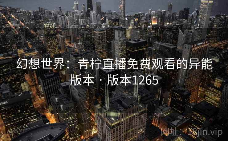 幻想世界:青柠直播免费观看的异能版本 · 版本1265 幻想世界:青柠直播免费观看的异能版本 · 版本1265