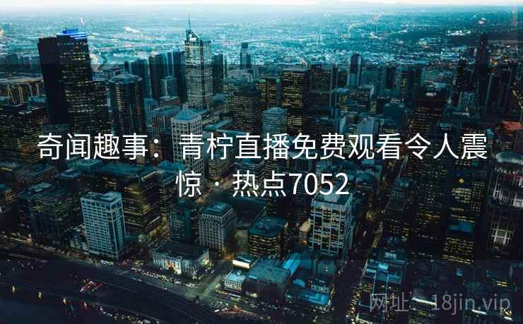 奇闻趣事:青柠直播免费观看令人震惊 · 热点7052 奇闻趣事:青柠直播免费观看令人震惊 · 热点7052