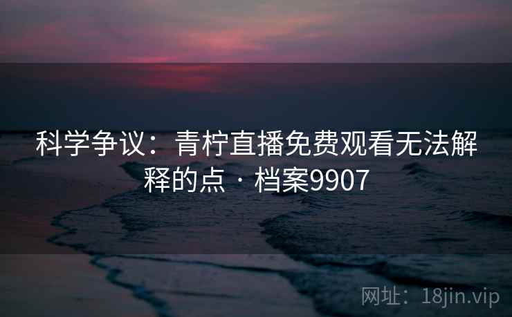 科学争议：青柠直播免费观看无法解释的点 · 档案9907