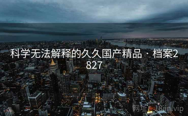 科学无法解释的久久国产精品 · 档案2827