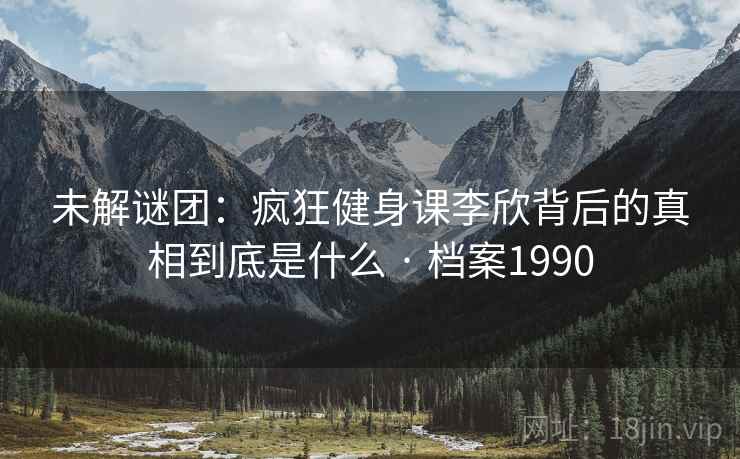 未解谜团：疯狂健身课李欣背后的真相到底是什么 · 档案1990