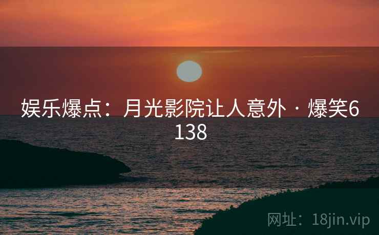 娱乐爆点:月光影院让人意外 · 爆笑6138 娱乐爆点:月光影院让人意外 · 爆笑6138