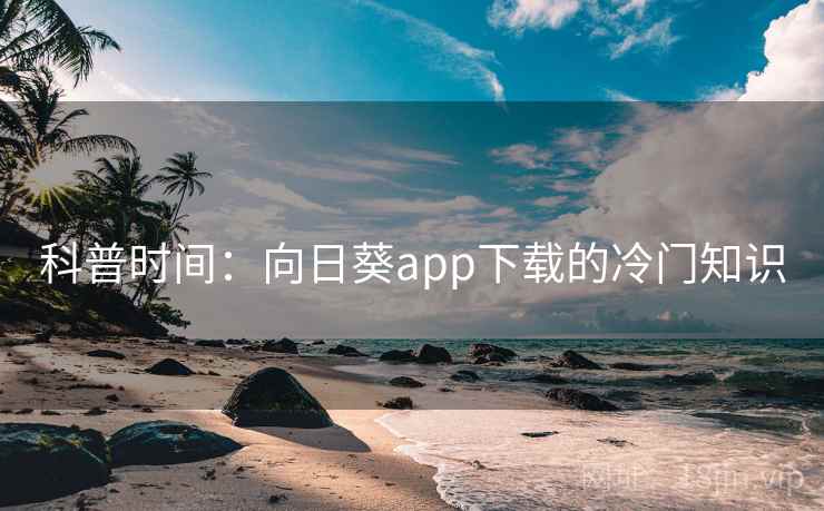 科普时间:向日葵app下载的冷门知识 科普时间:向日葵app下载的冷门知识