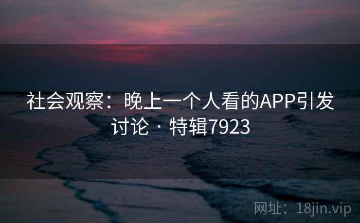 社会观察:晚上一个人看的APP引发讨论 · 特辑7923 社会观察:晚上一个人看的APP引发讨论 · 特辑7923