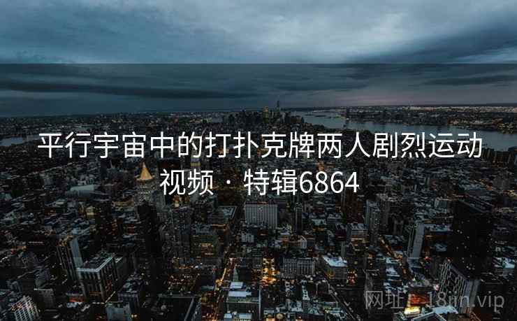 平行宇宙中的打扑克牌两人剧烈运动视频 · 特辑6864 平行宇宙中的打扑克牌两人剧烈运动视频 · 特辑6864