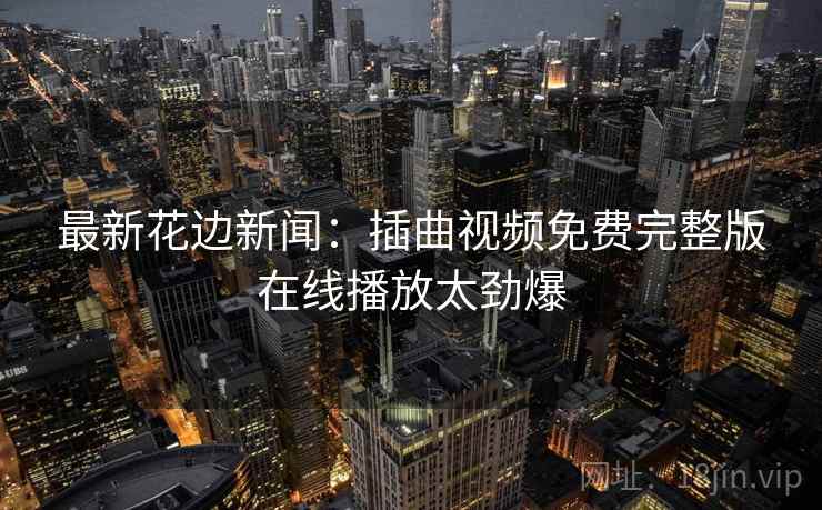最新花边新闻:插曲视频免费完整版在线播放太劲爆 最新花边新闻:插曲视频免费完整版在线播放太劲爆
