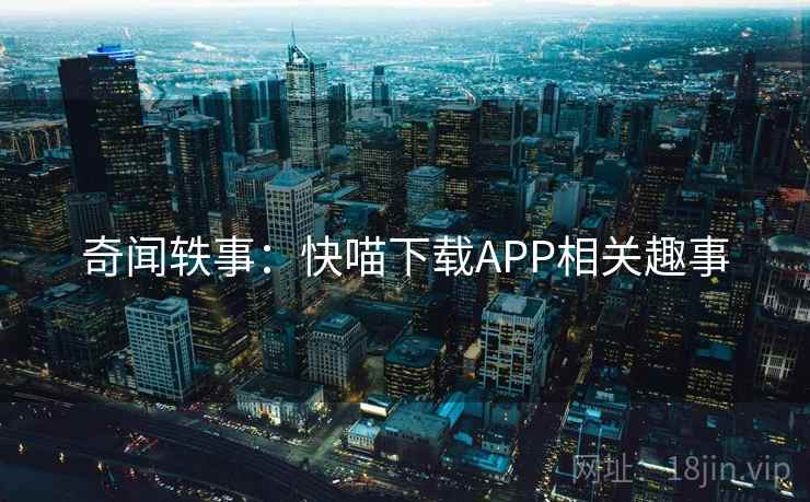 奇闻轶事:快喵下载APP相关趣事 奇闻轶事:快喵下载APP相关趣事