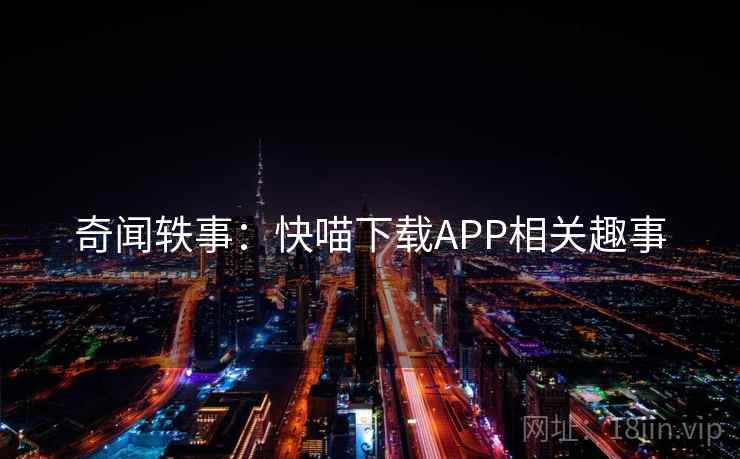 奇闻轶事:快喵下载APP相关趣事 奇闻轶事:快喵下载APP相关趣事
