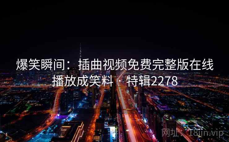 爆笑瞬间:插曲视频免费完整版在线播放成笑料 · 特辑2278 爆笑瞬间:插曲视频免费完整版在线播放成笑料 · 特辑2278