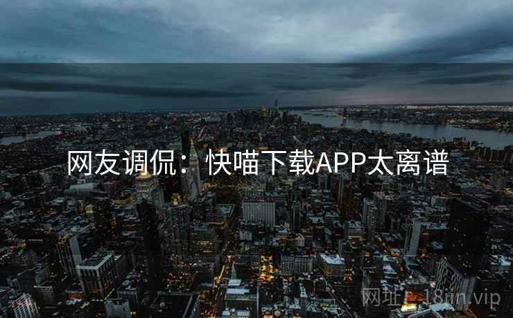 网友调侃：快喵下载APP太离谱