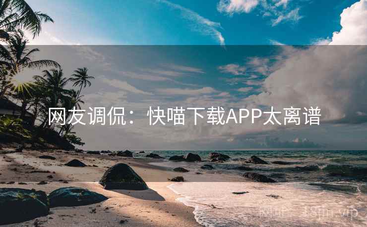 网友调侃:快喵下载APP太离谱 网友调侃:快喵下载APP太离谱