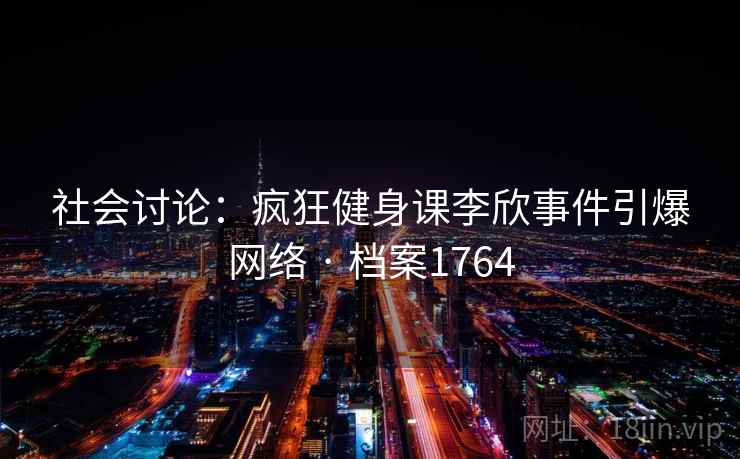 社会讨论：疯狂健身课李欣事件引爆网络 · 档案1764