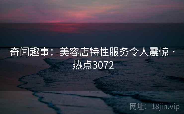 奇闻趣事：美容店特性服务令人震惊 · 热点3072