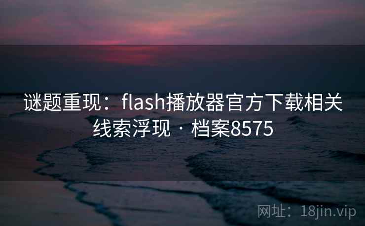 谜题重现:flash播放器官方下载相关线索浮现 · 档案8575 谜题重现:flash播放器官方下载相关线索浮现 · 档案8575