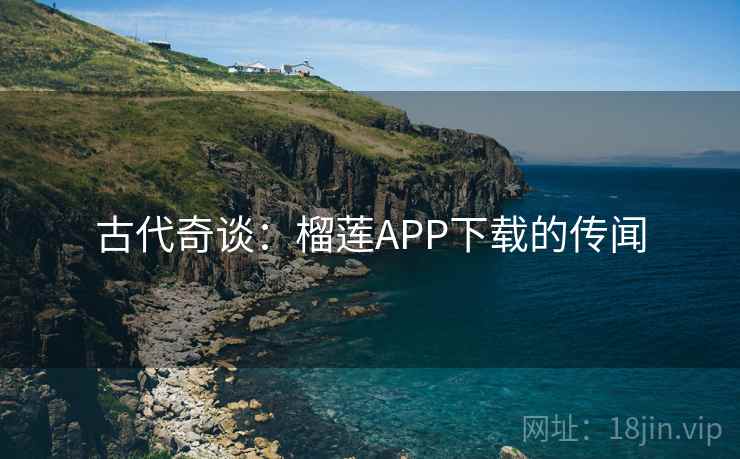 古代奇谈:榴莲APP下载的传闻 古代奇谈:榴莲APP下载的传闻