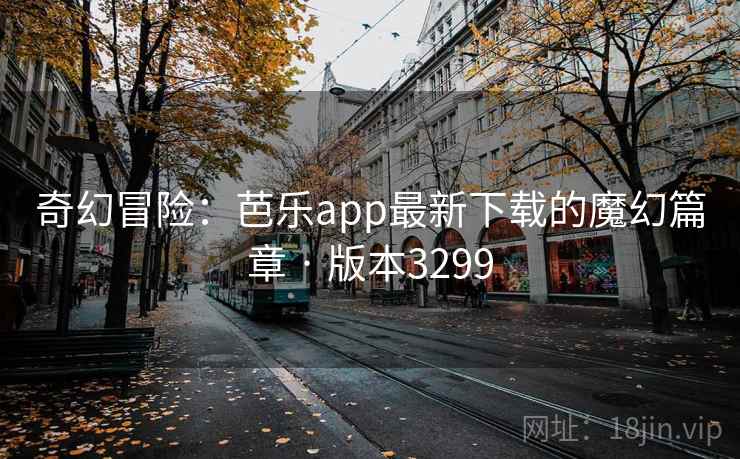 奇幻冒险:芭乐app最新下载的魔幻篇章 · 版本3299 奇幻冒险:芭乐app最新下载的魔幻篇章 · 版本3299