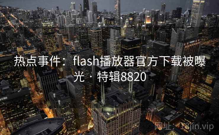 热点事件：flash播放器官方下载被曝光 · 特辑8820