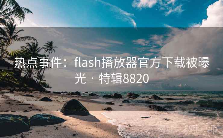 热点事件：flash播放器官方下载被曝光 · 特辑8820
