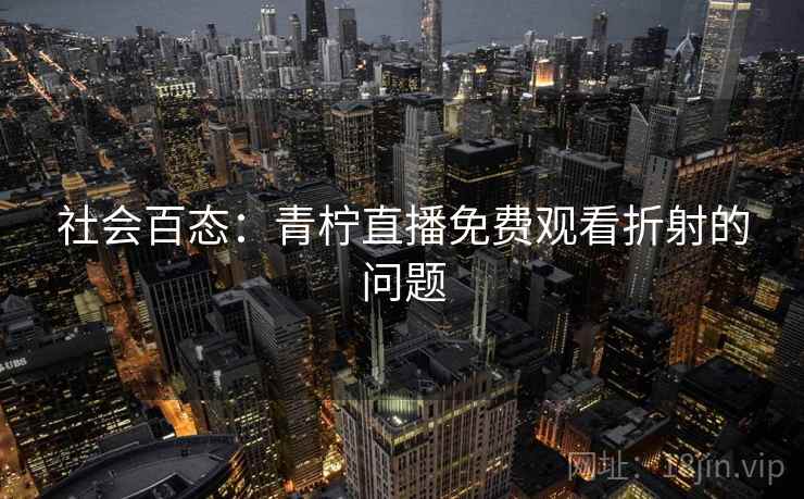 社会百态:青柠直播免费观看折射的问题 社会百态:青柠直播免费观看折射的问题