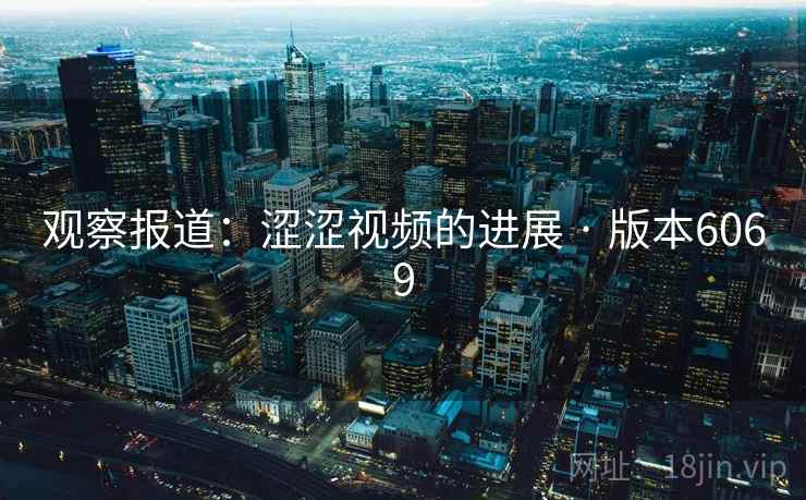 观察报道:涩涩视频的进展 · 版本6069 观察报道:涩涩视频的进展 · 版本6069