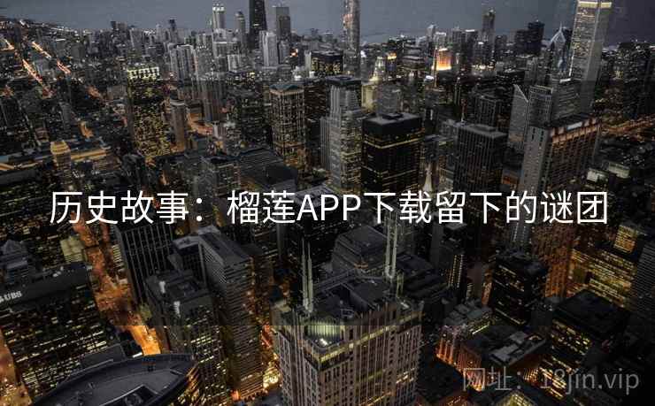 历史故事:榴莲APP下载留下的谜团 历史故事:榴莲APP下载留下的谜团