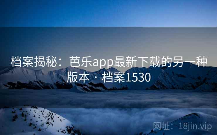 档案揭秘:芭乐app最新下载的另一种版本 · 档案1530 档案揭秘:芭乐app最新下载的另一种版本 · 档案1530