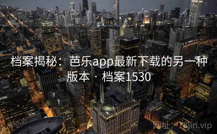 档案揭秘:芭乐app最新下载的另一种版本 · 档案1530 档案揭秘:芭乐app最新下载的另一种版本 · 档案1530
